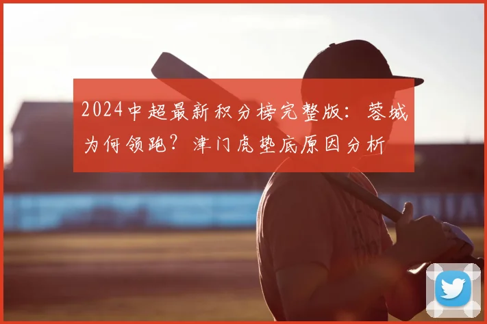 2024中超最新积分榜完整版：蓉城为何领跑？津门虎垫底原因分析