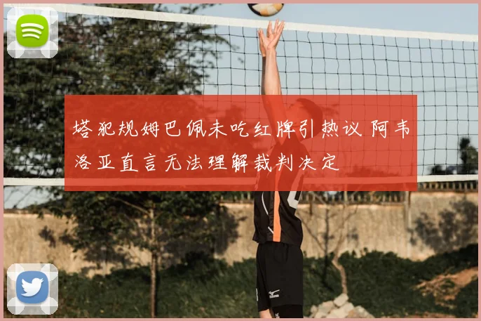塔犯规姆巴佩未吃红牌引热议 阿韦洛亚直言无法理解裁判决定