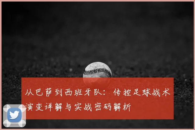 从巴萨到西班牙队：传控足球战术演变详解与实战密码解析