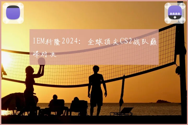 IEM科隆2024:全球顶尖CS2战队巅峰对决