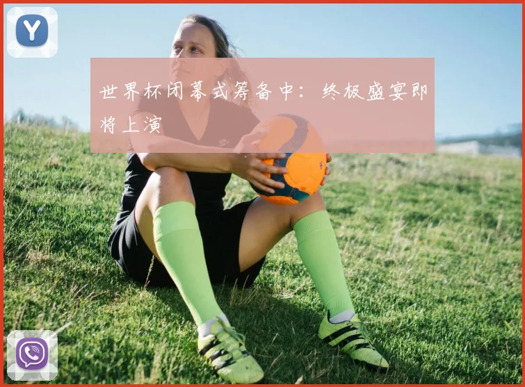 世界杯闭幕式筹备中：终极盛宴即将上演