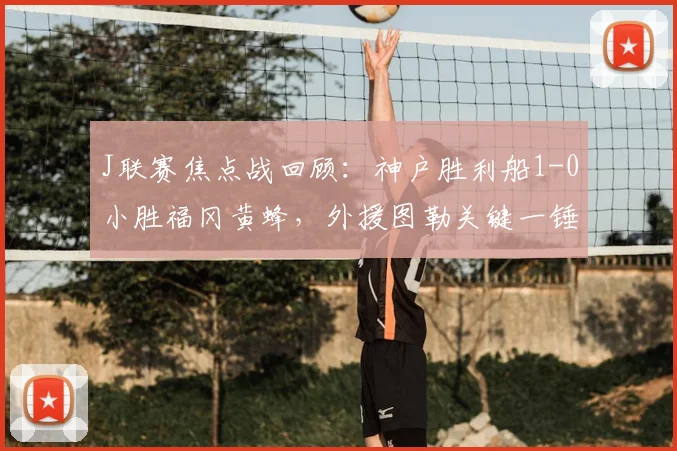 J联赛焦点战回顾：神户胜利船1-0小胜福冈黄蜂，外援图勒关键一锤定音