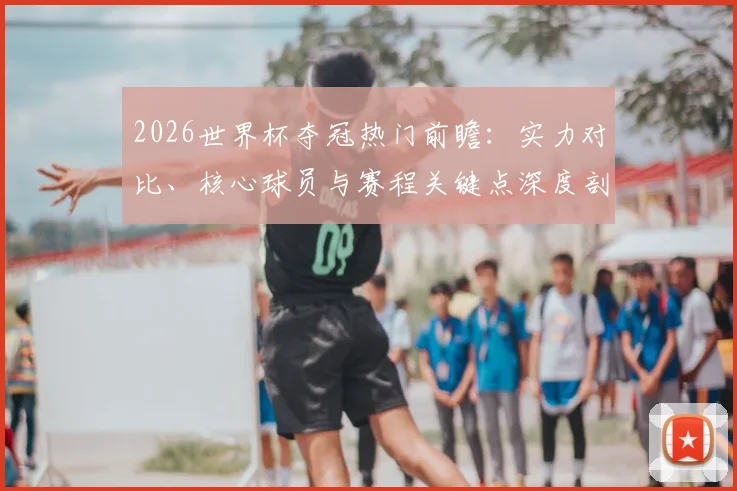 2026世界杯夺冠热门前瞻：实力对比、核心球员与赛程关键点深度剖析