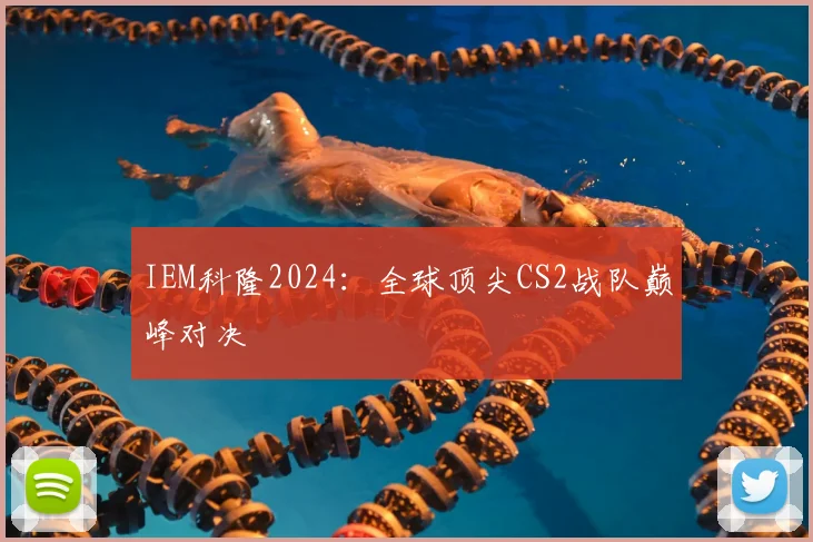 IEM科隆2024:全球顶尖CS2战队巅峰对决