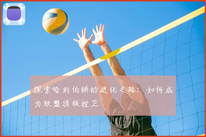 探索哈利伯顿的进化之路：如何成为联盟顶级控卫