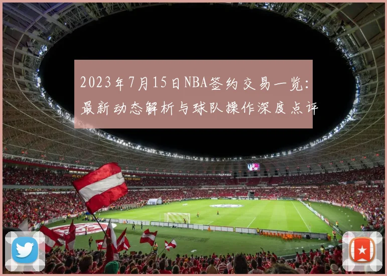 2023年7月15日NBA签约交易一览：最新动态解析与球队操作深度点评