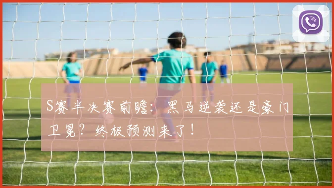 S赛半决赛前瞻：黑马逆袭还是豪门卫冕？终极预测来了！