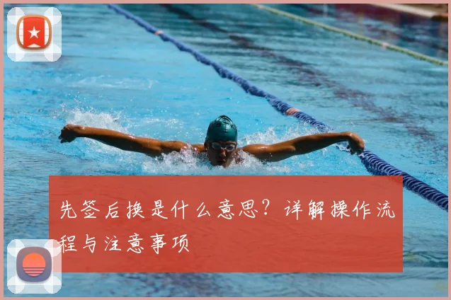 先签后换是什么意思？详解操作流程与注意事项