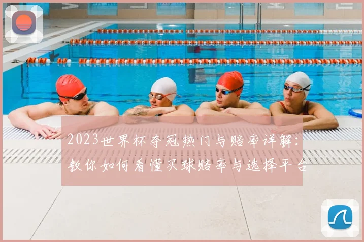 2023世界杯夺冠热门与赔率详解：教你如何看懂买球赔率与选择平台