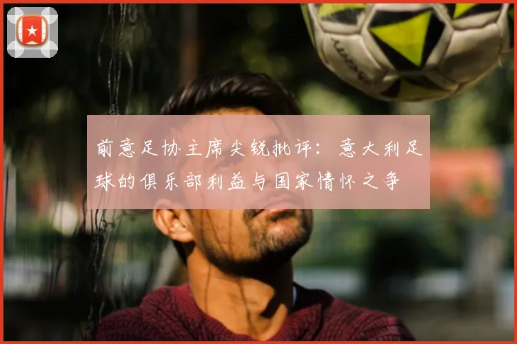 前意足协主席尖锐批评：意大利足球的俱乐部利益与国家情怀之争