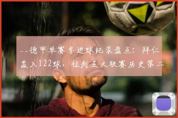 __德甲单赛季进球纪录盘点：拜仁轰入122球，位列五大联赛历史第二__