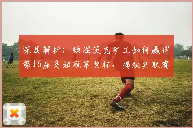 深度解析：顿涅茨克矿工如何赢得第16座乌超冠军奖杯，揭秘其联赛统治力