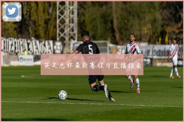 英足总杯最新赛程与直播指南