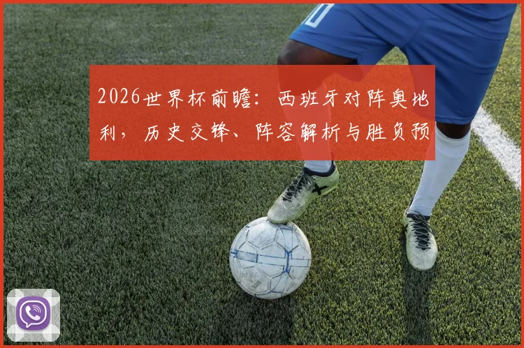 2026世界杯前瞻：西班牙对阵奥地利，历史交锋、阵容解析与胜负预测