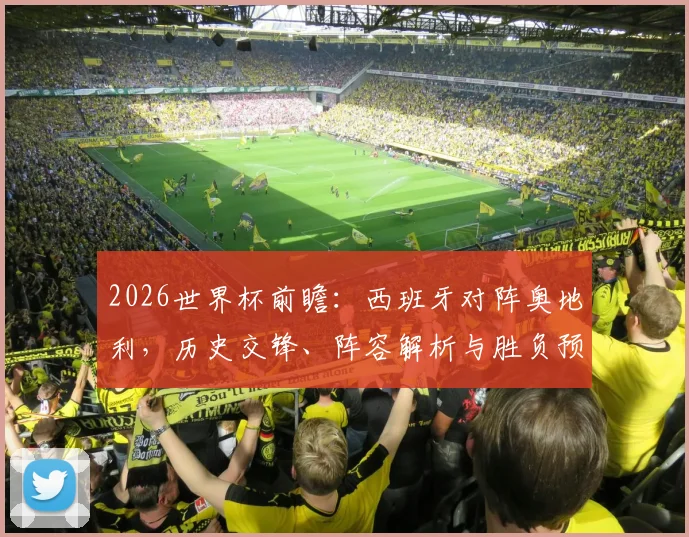2026世界杯前瞻：西班牙对阵奥地利，历史交锋、阵容解析与胜负预测