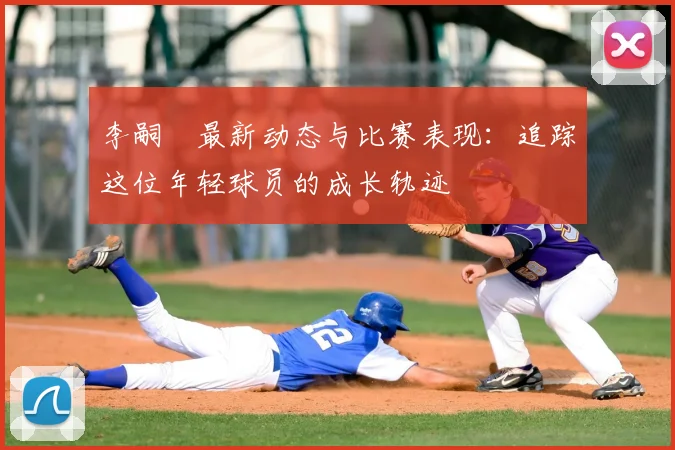 李嗣镕最新动态与比赛表现：追踪这位年轻球员的成长轨迹