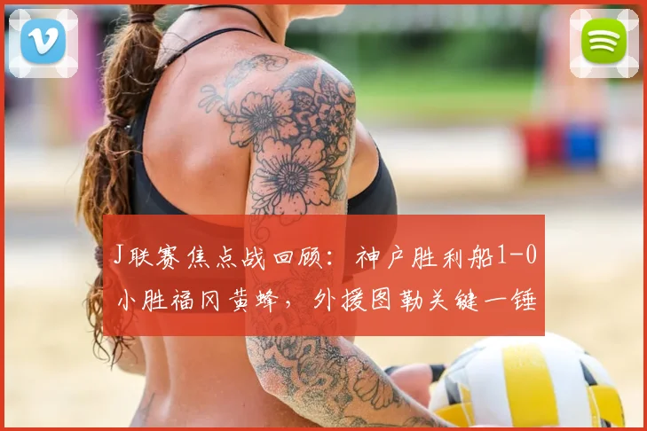 J联赛焦点战回顾：神户胜利船1-0小胜福冈黄蜂，外援图勒关键一锤定音