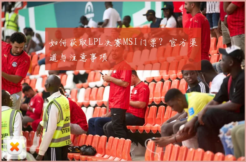 如何获取LPL决赛MSI门票？官方渠道与注意事项