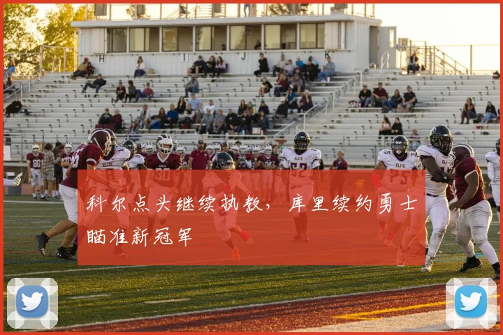 科尔点头继续执教，库里续约勇士瞄准新冠军