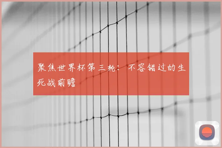 聚焦世界杯第三轮：不容错过的生死战前瞻