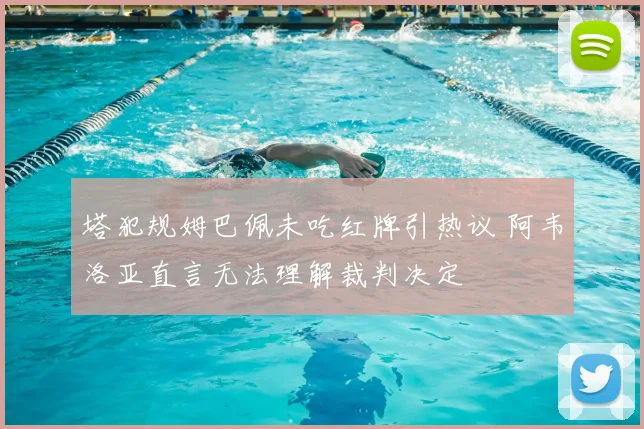塔犯规姆巴佩未吃红牌引热议 阿韦洛亚直言无法理解裁判决定