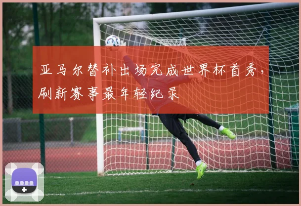 亚马尔替补出场完成世界杯首秀，刷新赛事最年轻纪录