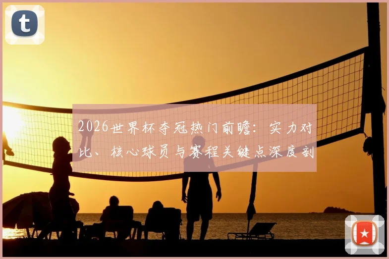 2026世界杯夺冠热门前瞻：实力对比、核心球员与赛程关键点深度剖析