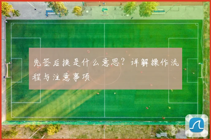 先签后换是什么意思？详解操作流程与注意事项