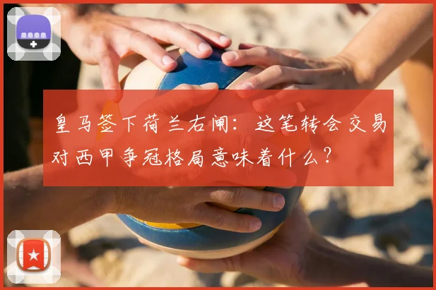 皇马签下荷兰右闸:这笔转会交易对西甲争冠格局意味着什么?